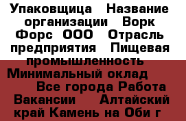 Упаковщица › Название организации ­ Ворк Форс, ООО › Отрасль предприятия ­ Пищевая промышленность › Минимальный оклад ­ 25 000 - Все города Работа » Вакансии   . Алтайский край,Камень-на-Оби г.